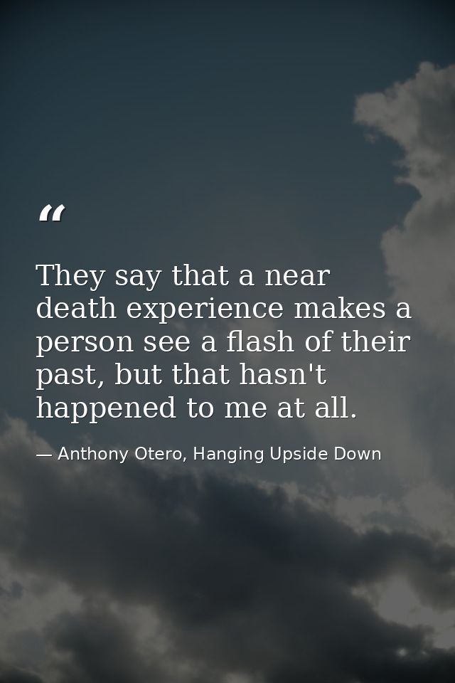 They say that a near death experience makes a person see a flash of their past, but that hasn't happened to me at all. — Anthony Otero, Hanging Upside Down