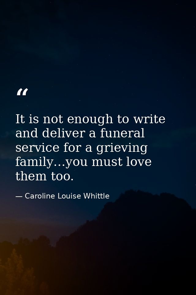​It is not enough to write and deliver a funeral service for a grieving family…you must love them too. — Caroline Louise Whittle