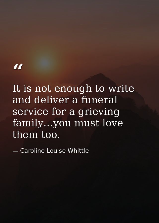 ​It is not enough to write and deliver a funeral service for a grieving family…you must love them too. — Caroline Louise Whittle