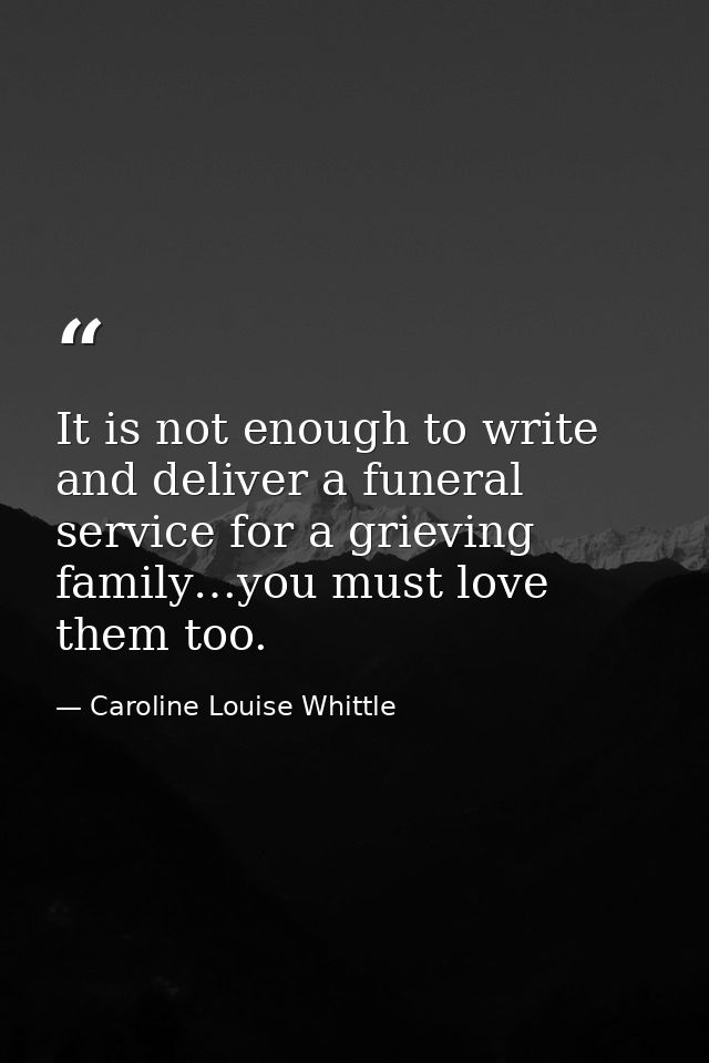 ​It is not enough to write and deliver a funeral service for a grieving family…you must love them too. — Caroline Louise Whittle
