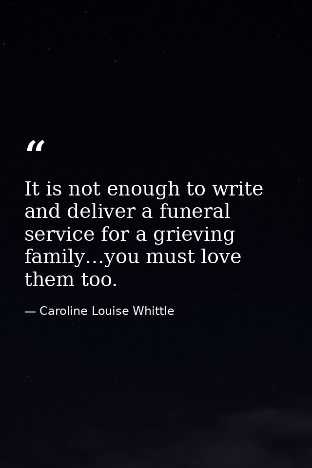 ​It is not enough to write and deliver a funeral service for a grieving family…you must love them too. — Caroline Louise Whittle
