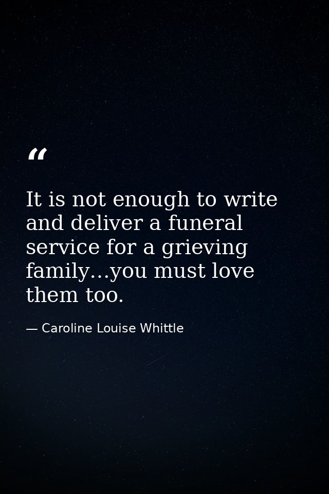 ​It is not enough to write and deliver a funeral service for a grieving family…you must love them too. — Caroline Louise Whittle
