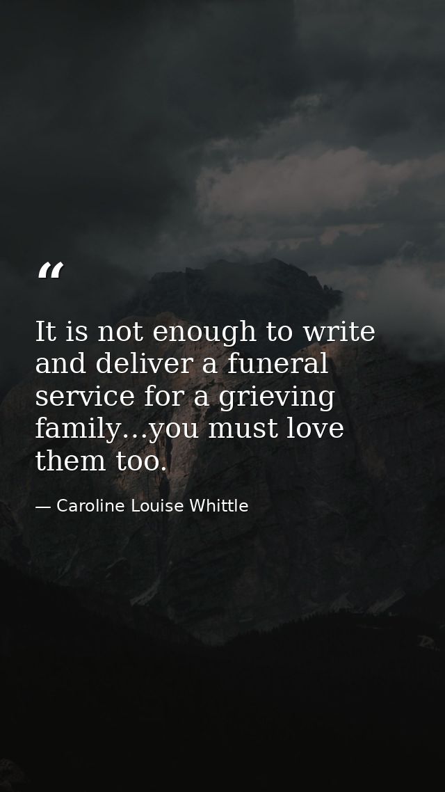 ​It is not enough to write and deliver a funeral service for a grieving family…you must love them too. — Caroline Louise Whittle