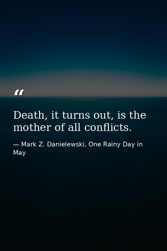Death, it turns out, is the mother of all conflicts. — Mark Z. Danielewski, One Rainy Day in May