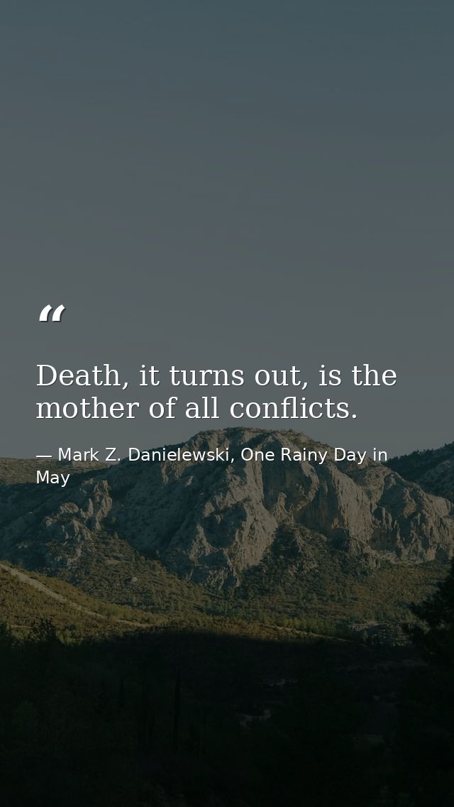 Death, it turns out, is the mother of all conflicts. — Mark Z. Danielewski, One Rainy Day in May