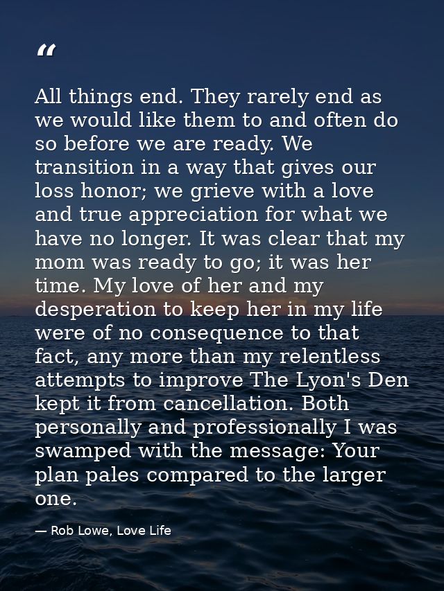 All things end. They rarely end as we would like them to and often do so before we are ready. We transition in a way tha — Rob Lowe, Love Life