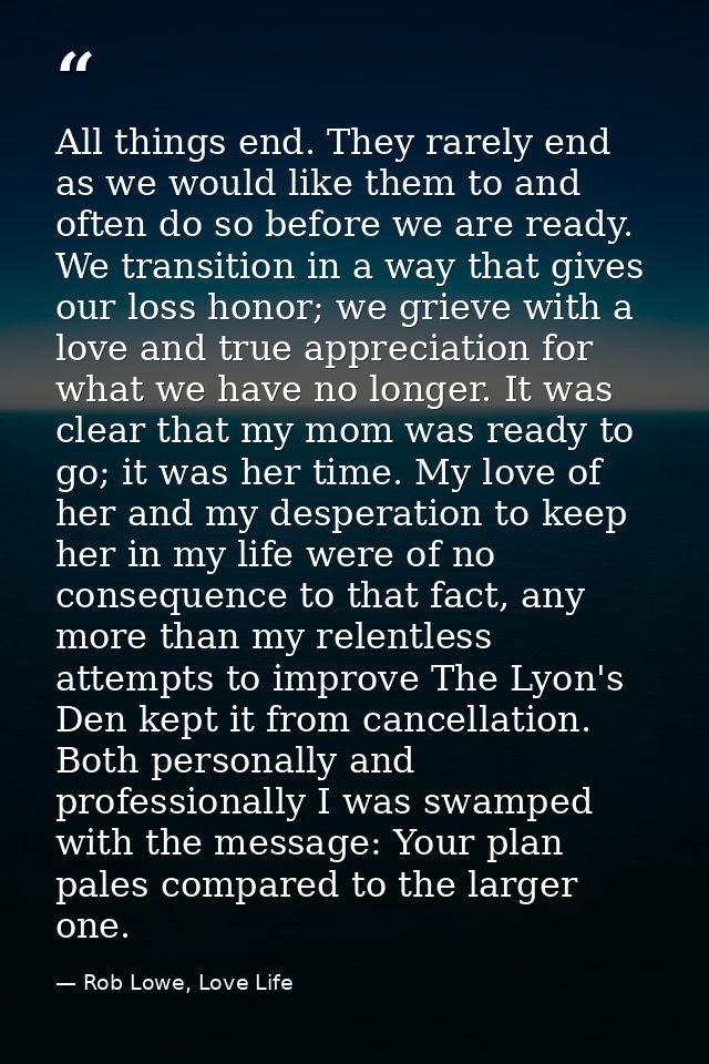 All things end. They rarely end as we would like them to and often do so before we are ready. We transition in a way tha — Rob Lowe, Love Life