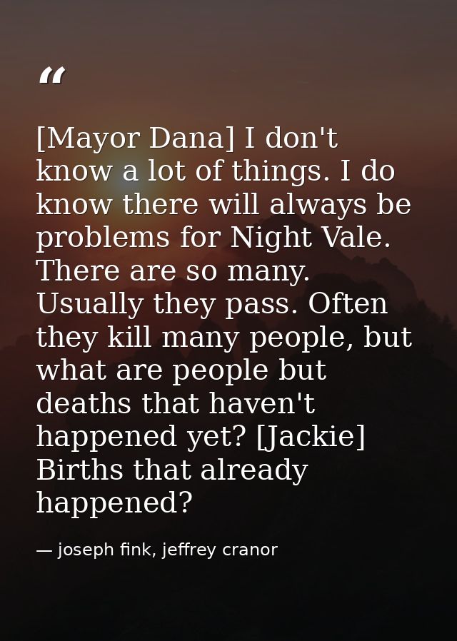 [Mayor Dana] I don't know a lot of things. I do know there will always be problems for Night Vale. There are so many. Us — joseph fink, jeffrey cranor