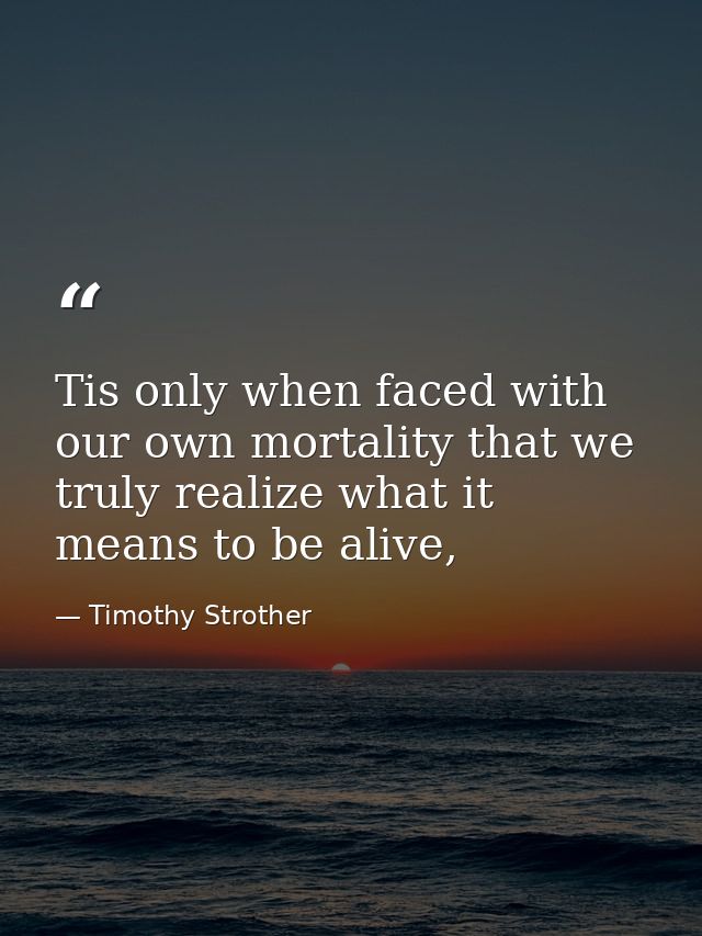 Tis only when faced with our own mortality that we truly realize what it means to be alive, — Timothy Strother
