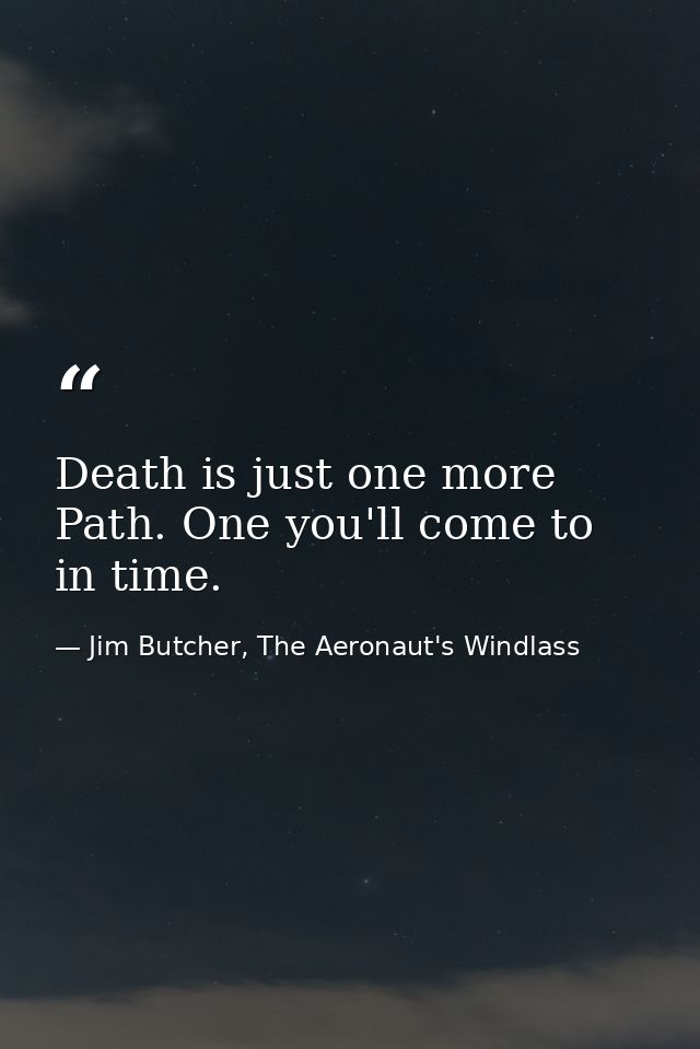 Death is just one more Path. One you'll come to in time. — Jim Butcher, The Aeronaut's Windlass