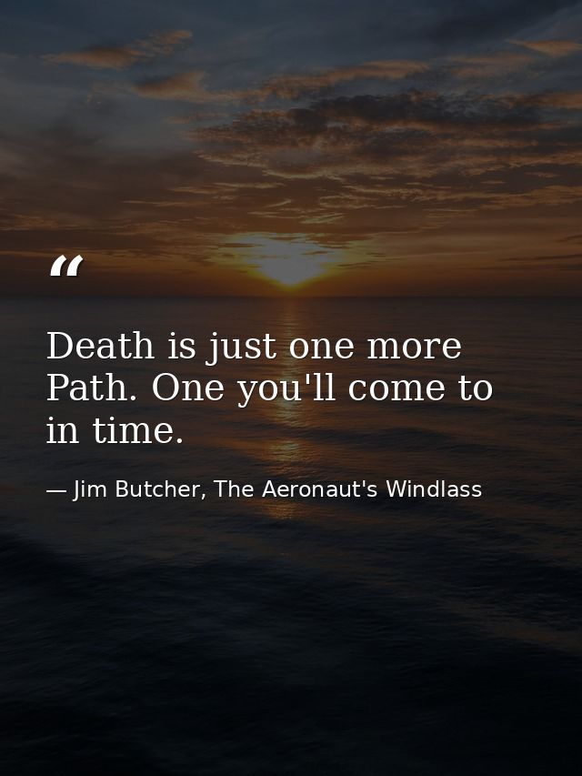Death is just one more Path. One you'll come to in time. — Jim Butcher, The Aeronaut's Windlass
