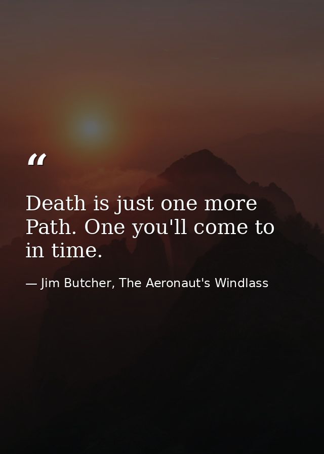 Death is just one more Path. One you'll come to in time. — Jim Butcher, The Aeronaut's Windlass