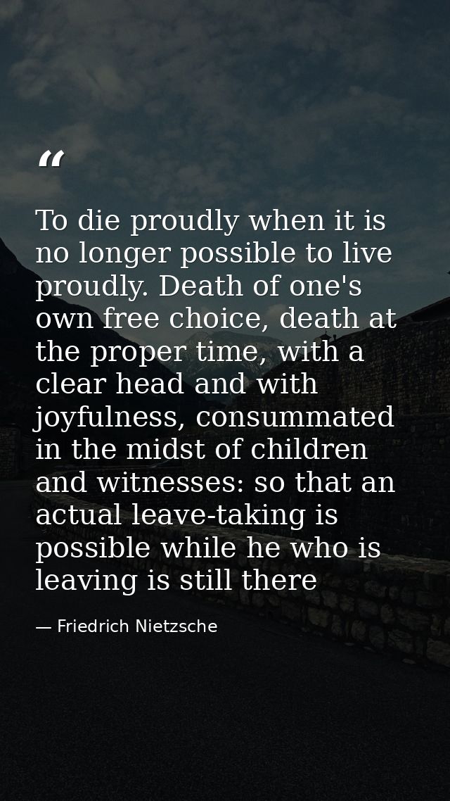 To die proudly when it is no longer possible to live proudly. Death of one's own free choice, death at the proper time,  — Friedrich Nietzsche