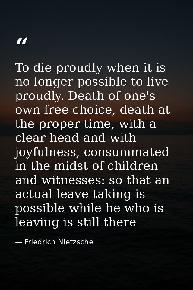 To die proudly when it is no longer possible to live proudly. Death of one's own free choice, death at the proper time,  — Friedrich Nietzsche