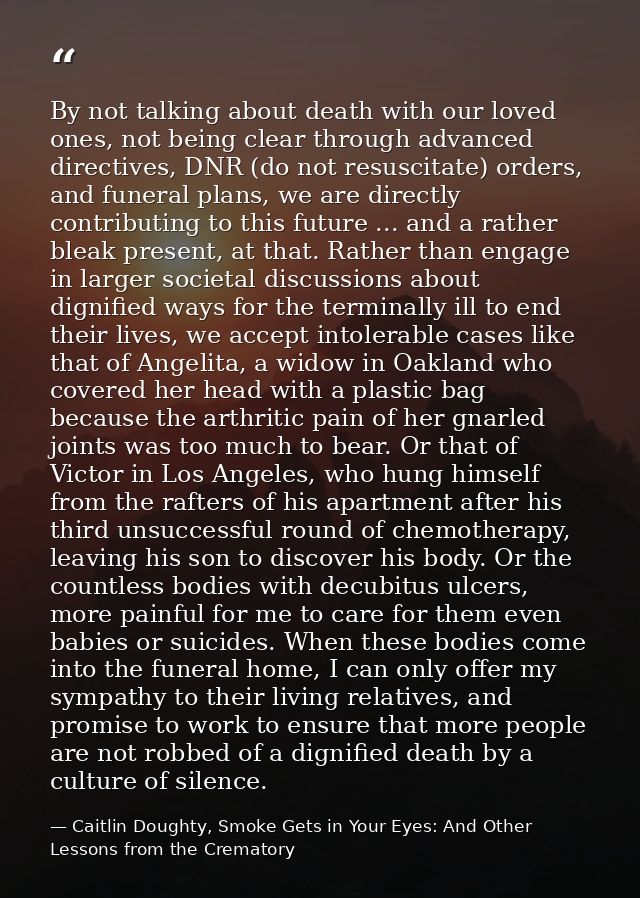 By not talking about death with our loved ones, not being clear through advanced directives, DNR (do not resuscitate) or — Caitlin Doughty, Smoke Gets in Your Eyes: And Other Lessons from the Crematory
