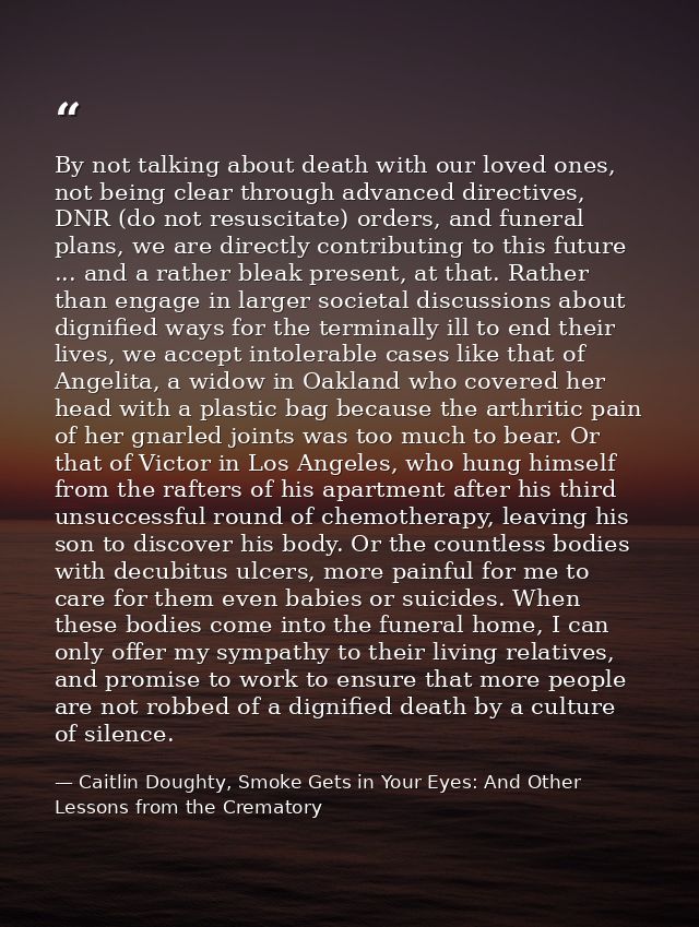 By not talking about death with our loved ones, not being clear through advanced directives, DNR (do not resuscitate) or — Caitlin Doughty, Smoke Gets in Your Eyes: And Other Lessons from the Crematory