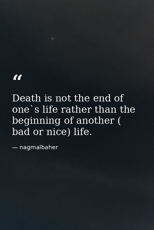 Death is not the end of one`s life rather than the beginning of another ( bad or nice) life. — nagmalbaher
