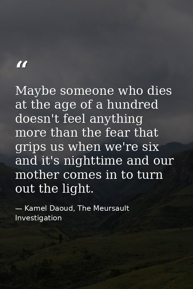 Maybe someone who dies at the age of a hundred doesn't feel anything more than the fear that grips us when we're six and — Kamel Daoud, The Meursault Investigation