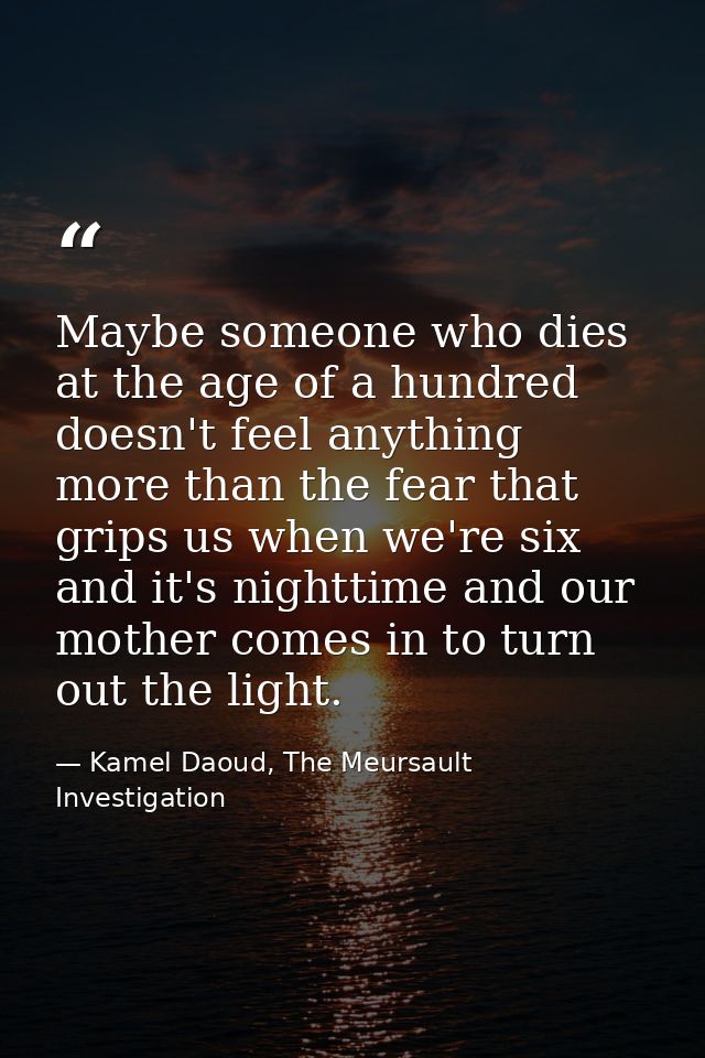 Maybe someone who dies at the age of a hundred doesn't feel anything more than the fear that grips us when we're six and — Kamel Daoud, The Meursault Investigation