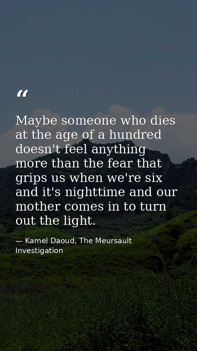 Maybe someone who dies at the age of a hundred doesn't feel anything more than the fear that grips us when we're six and — Kamel Daoud, The Meursault Investigation