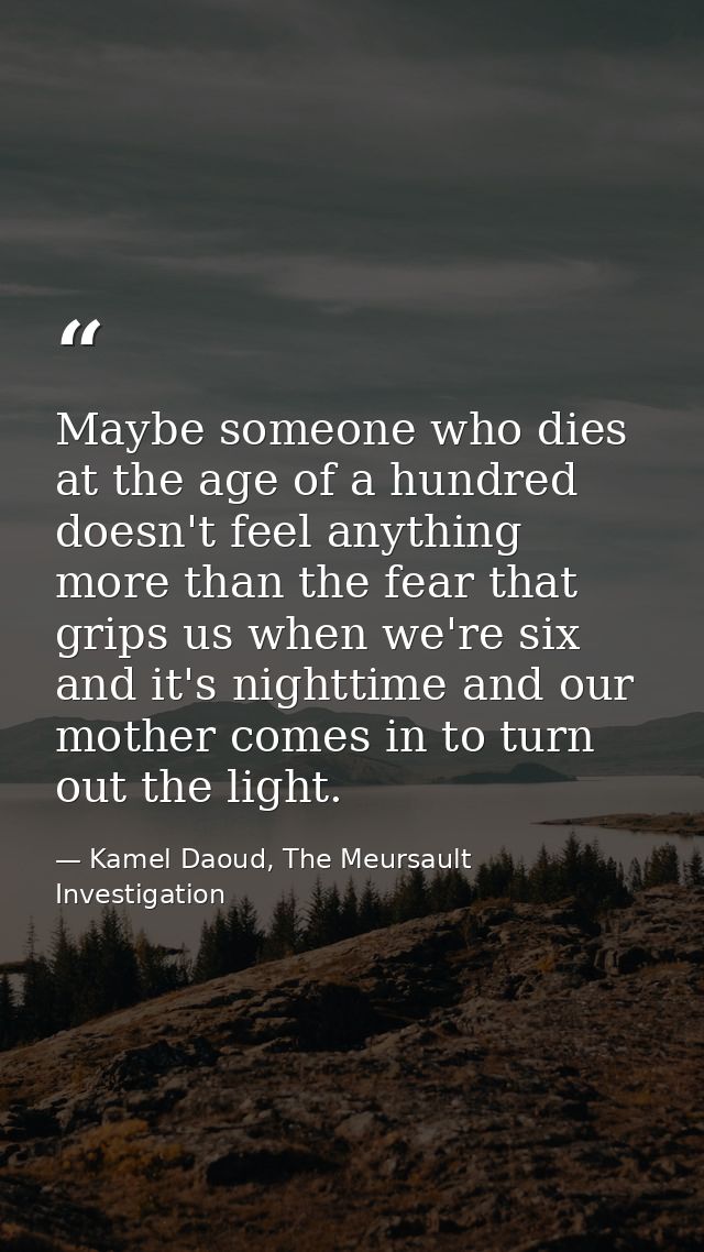 Maybe someone who dies at the age of a hundred doesn't feel anything more than the fear that grips us when we're six and — Kamel Daoud, The Meursault Investigation