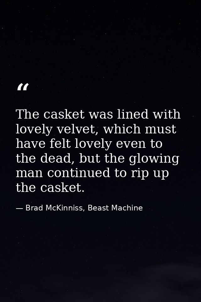 The casket was lined with lovely velvet, which must have felt lovely even to the dead, but the glowing man continued to  — Brad McKinniss, Beast Machine