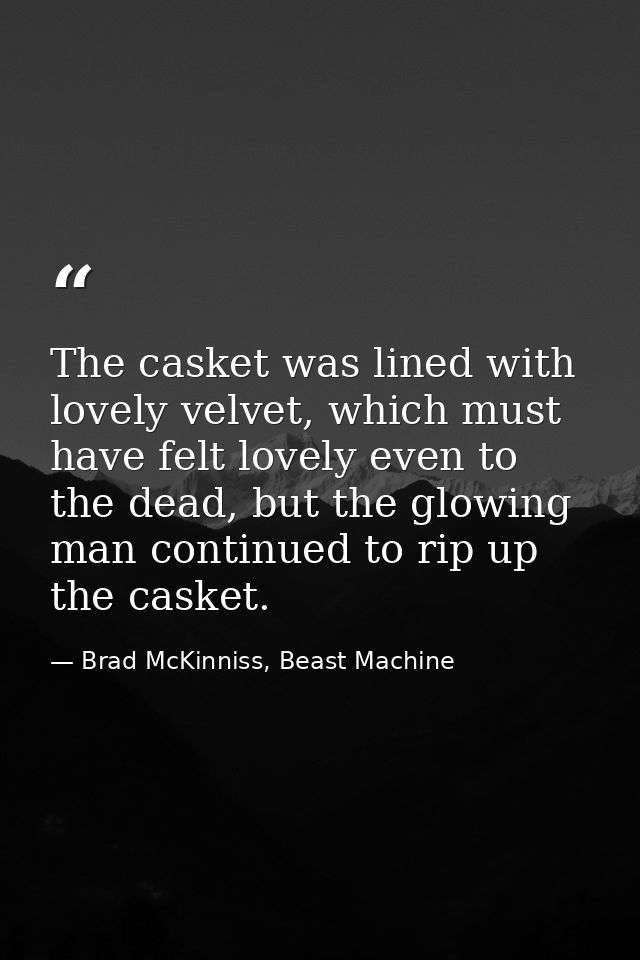The casket was lined with lovely velvet, which must have felt lovely even to the dead, but the glowing man continued to  — Brad McKinniss, Beast Machine