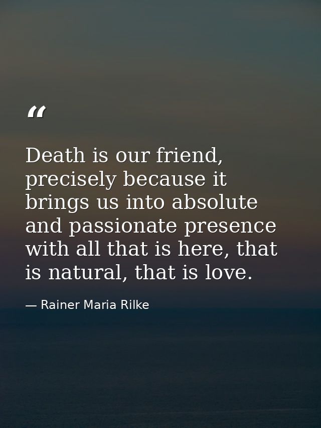 Death is our friend, precisely because it brings us into absolute and passionate presence with all that is here, that is — Rainer Maria Rilke