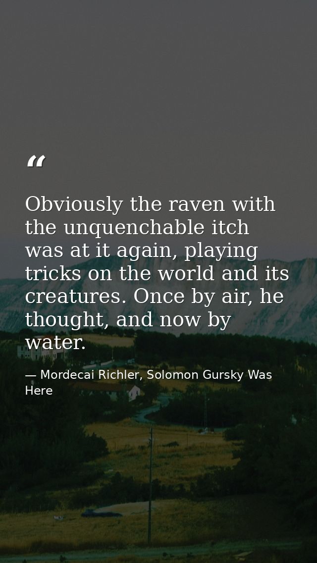 Obviously the raven with the unquenchable itch was at it again, playing tricks on the world and its creatures. Once by a — Mordecai Richler, Solomon Gursky Was Here