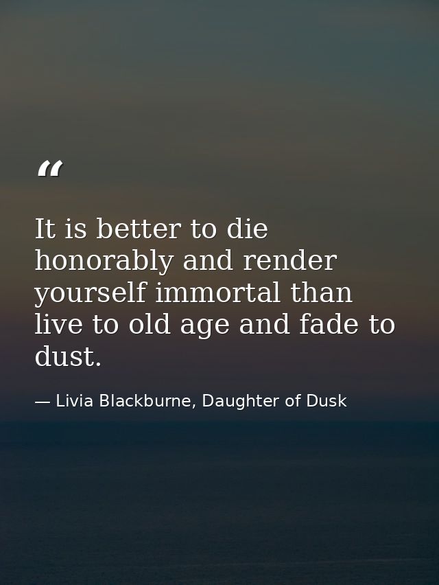 It is better to die honorably and render yourself immortal than live to old age and fade to dust. — Livia Blackburne, Daughter of Dusk