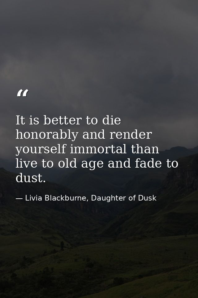 It is better to die honorably and render yourself immortal than live to old age and fade to dust. — Livia Blackburne, Daughter of Dusk