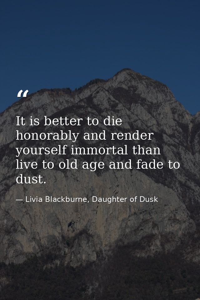 It is better to die honorably and render yourself immortal than live to old age and fade to dust. — Livia Blackburne, Daughter of Dusk