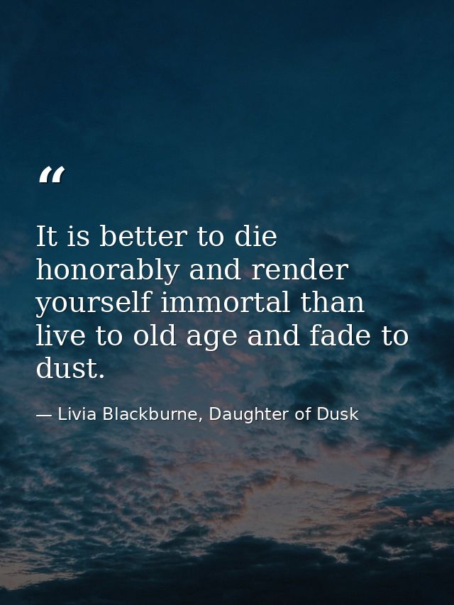 It is better to die honorably and render yourself immortal than live to old age and fade to dust. — Livia Blackburne, Daughter of Dusk