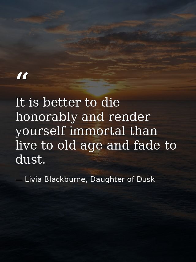 It is better to die honorably and render yourself immortal than live to old age and fade to dust. — Livia Blackburne, Daughter of Dusk