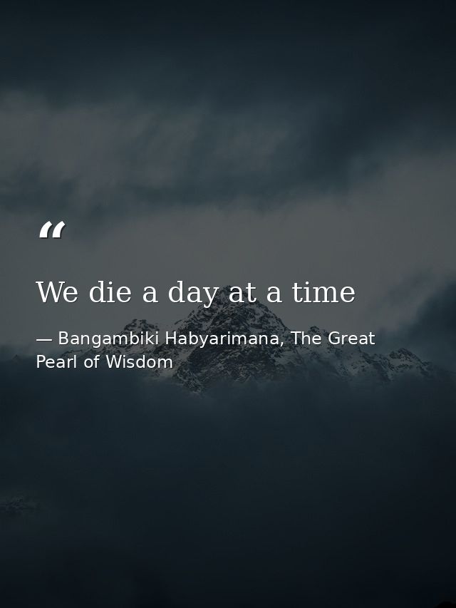 We die a day at a time — Bangambiki Habyarimana, The Great Pearl of Wisdom