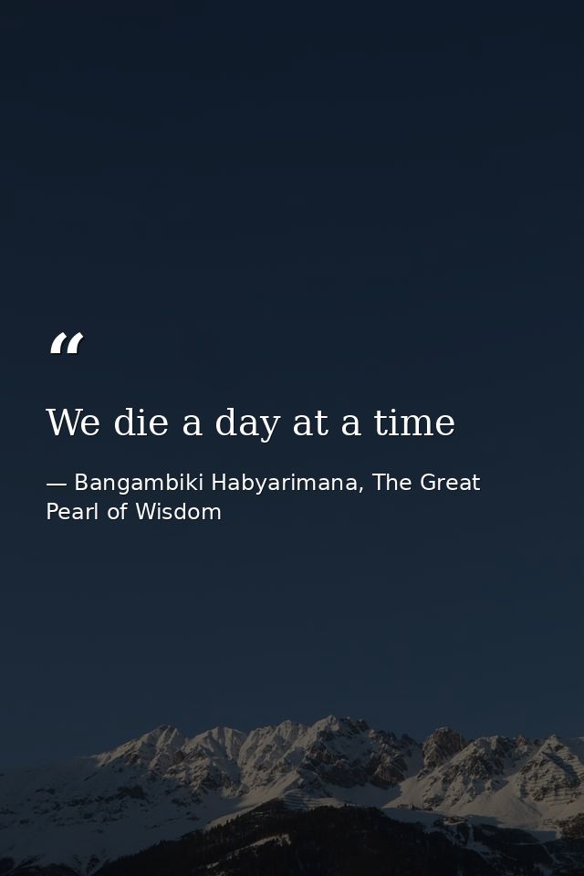 We die a day at a time — Bangambiki Habyarimana, The Great Pearl of Wisdom