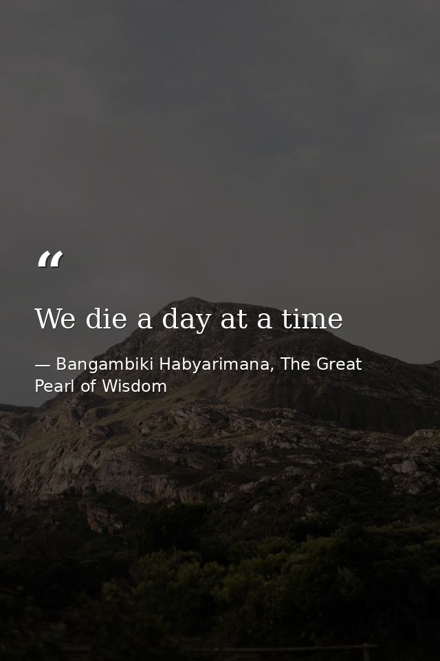 We die a day at a time — Bangambiki Habyarimana, The Great Pearl of Wisdom