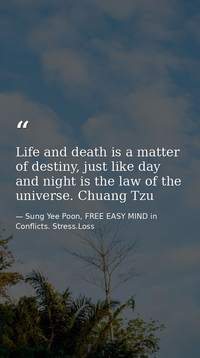 Life and death is a matter of destiny, just like day and night is the law of the universe. Chuang Tzu — Sung Yee Poon, FREE EASY MIND in Conflicts. Stress.Loss