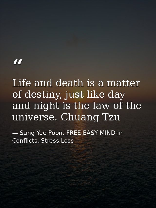 Life and death is a matter of destiny, just like day and night is the law of the universe. Chuang Tzu — Sung Yee Poon, FREE EASY MIND in Conflicts. Stress.Loss