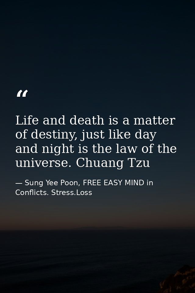 Life and death is a matter of destiny, just like day and night is the law of the universe. Chuang Tzu — Sung Yee Poon, FREE EASY MIND in Conflicts. Stress.Loss
