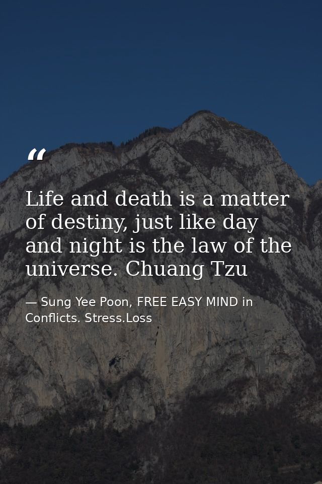 Life and death is a matter of destiny, just like day and night is the law of the universe. Chuang Tzu — Sung Yee Poon, FREE EASY MIND in Conflicts. Stress.Loss