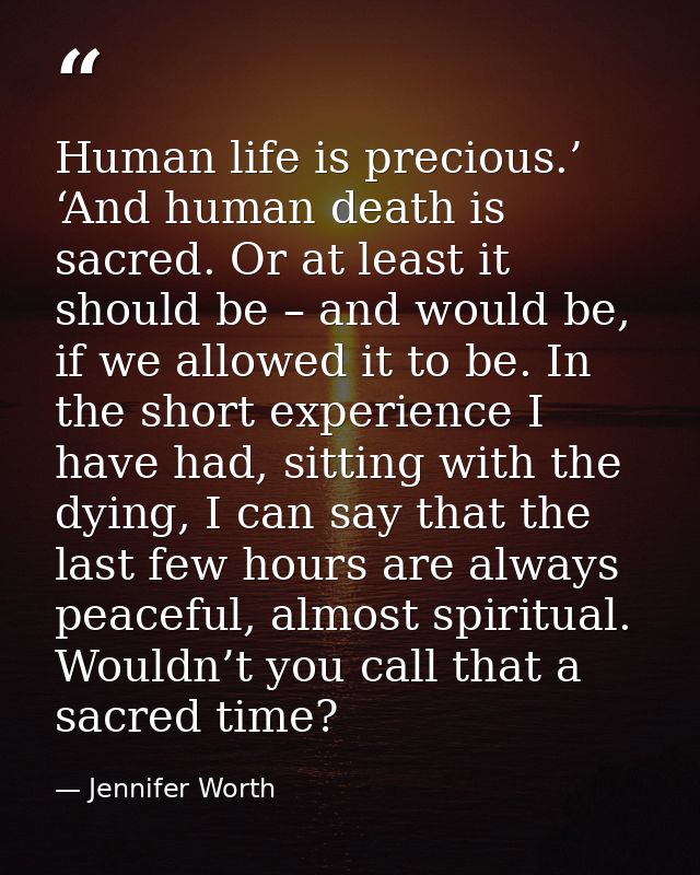 Human life is precious.’ ‘And human death is sacred. Or at least it should be – and would be, if we allowed it to be. In — Jennifer Worth