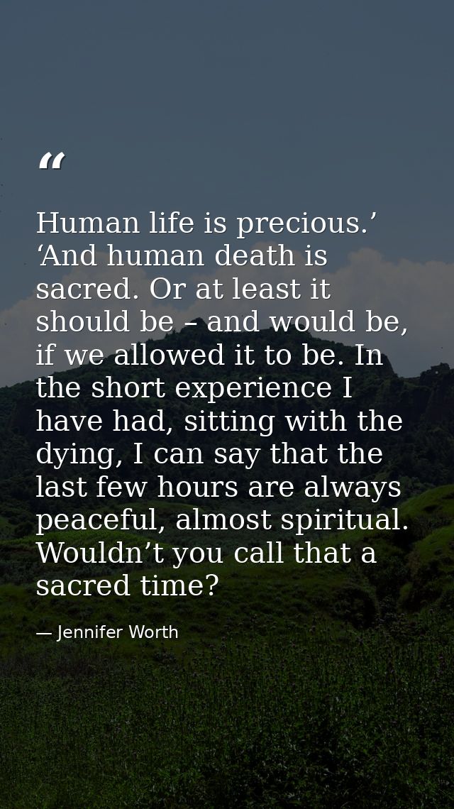 Human life is precious.’ ‘And human death is sacred. Or at least it should be – and would be, if we allowed it to be. In — Jennifer Worth