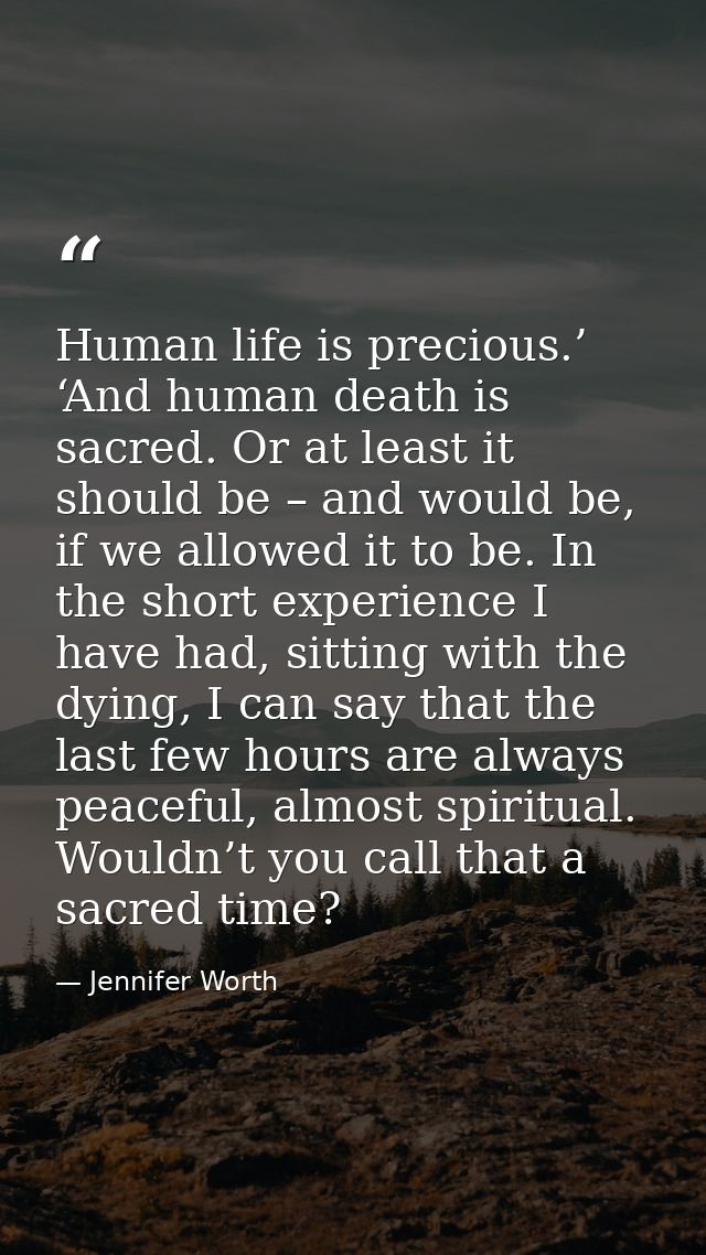 Human life is precious.’ ‘And human death is sacred. Or at least it should be – and would be, if we allowed it to be. In — Jennifer Worth
