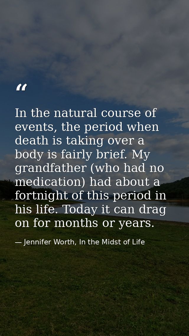 In the natural course of events, the period when death is taking over a body is fairly brief. My grandfather (who had no — Jennifer Worth, In the Midst of Life