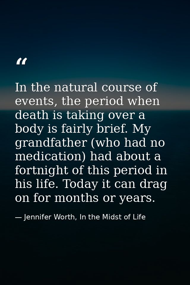 In the natural course of events, the period when death is taking over a body is fairly brief. My grandfather (who had no — Jennifer Worth, In the Midst of Life