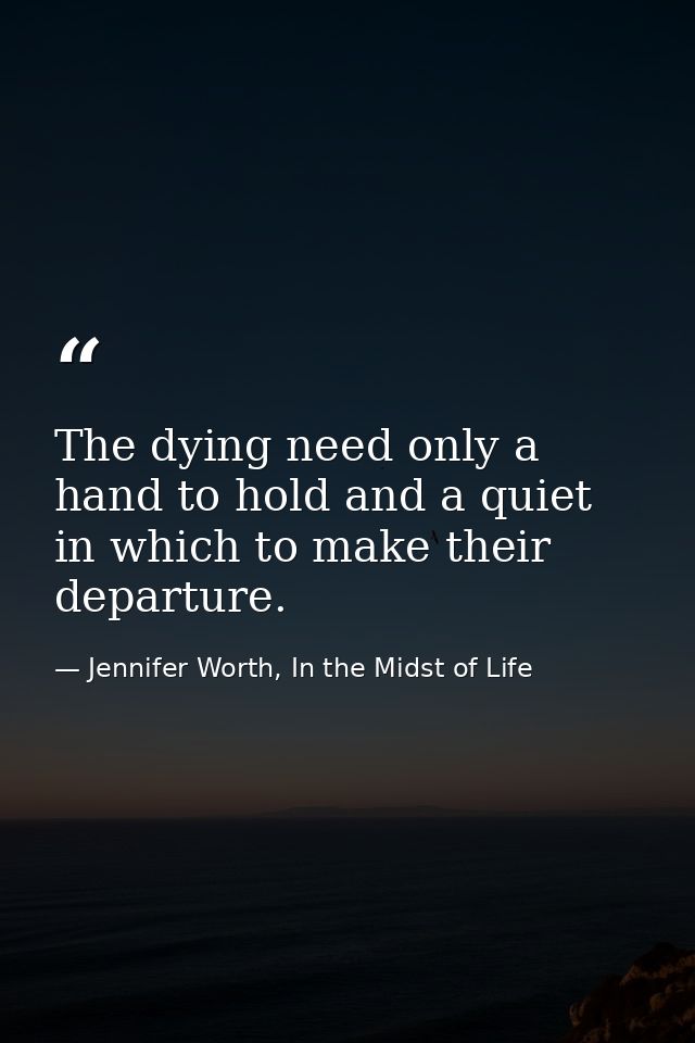 The dying need only a hand to hold and a quiet in which to make their departure. — Jennifer Worth, In the Midst of Life