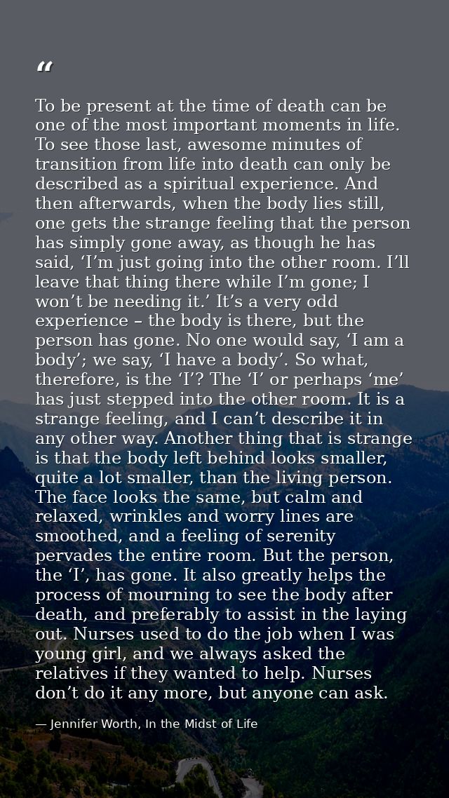 To be present at the time of death can be one of the most important moments in life. To see those last, awesome minutes  — Jennifer Worth, In the Midst of Life