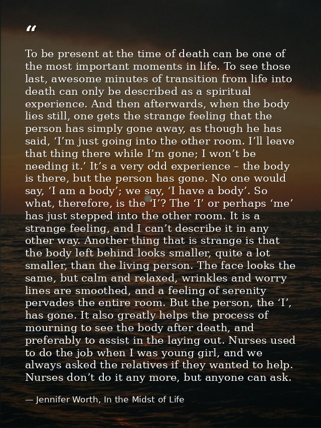 To be present at the time of death can be one of the most important moments in life. To see those last, awesome minutes  — Jennifer Worth, In the Midst of Life