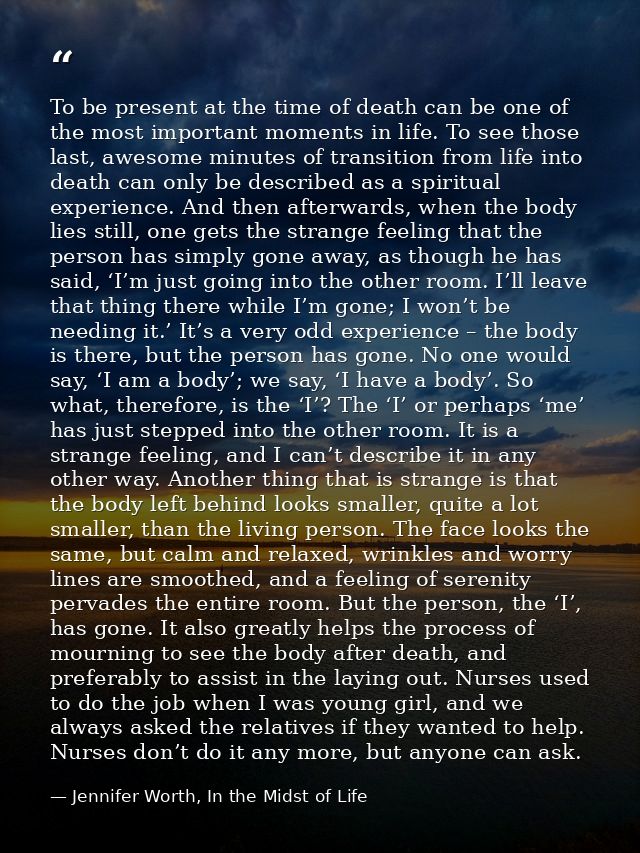 To be present at the time of death can be one of the most important moments in life. To see those last, awesome minutes  — Jennifer Worth, In the Midst of Life